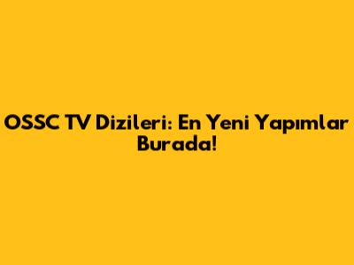 OSSC TV Dizileri: En Yeni Yapımlar Burada!