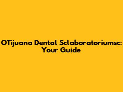 OTijuana Dental Sclaboratoriumsc: Your Guide