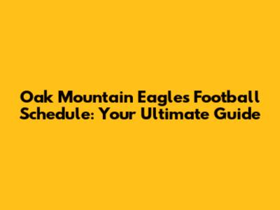 Oak Mountain Eagles Football Schedule: Your Ultimate Guide