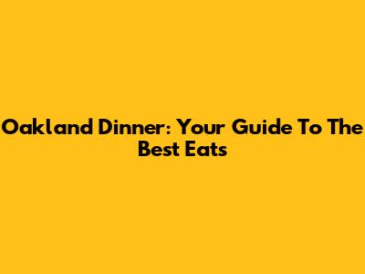 Oakland Dinner: Your Guide To The Best Eats