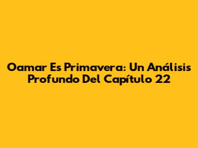 Oamar Es Primavera: Un Análisis Profundo Del Capítulo 22