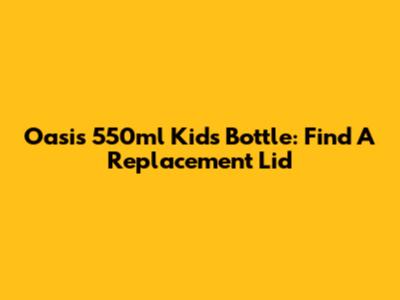 Oasis 550ml Kids Bottle: Find A Replacement Lid