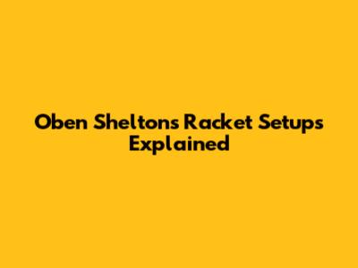 Oben Shelton's Racket Setups Explained