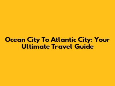 Ocean City To Atlantic City: Your Ultimate Travel Guide