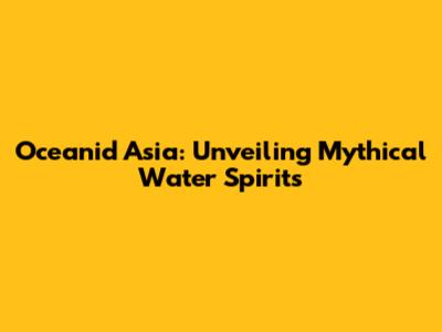 Oceanid Asia: Unveiling Mythical Water Spirits