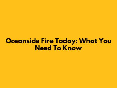 Oceanside Fire Today: What You Need To Know