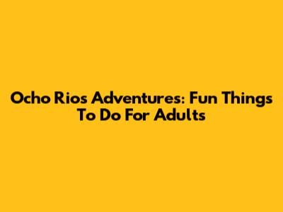 Ocho Rios Adventures: Fun Things To Do For Adults