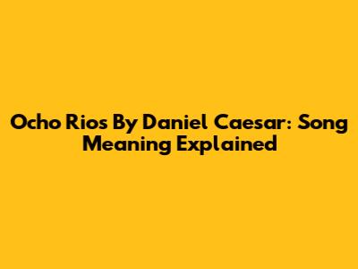 Ocho Rios By Daniel Caesar: Song Meaning Explained
