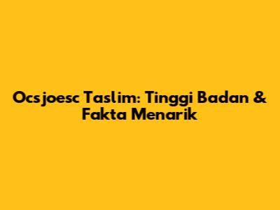 Ocsjoesc Taslim: Tinggi Badan & Fakta Menarik