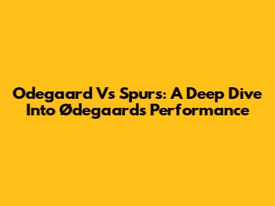 Odegaard Vs Spurs: A Deep Dive Into Ødegaard's Performance
