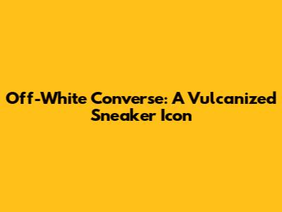 Off-White Converse: A Vulcanized Sneaker Icon