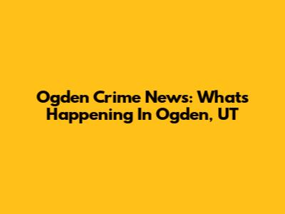 Ogden Crime News: What's Happening In Ogden, UT