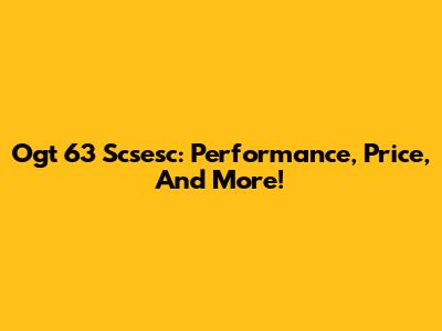 Ogt 63 Scsesc: Performance, Price, And More!