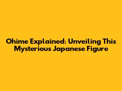 Ohime Explained: Unveiling This Mysterious Japanese Figure