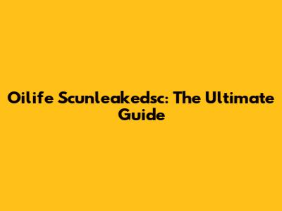Oilife Scunleakedsc: The Ultimate Guide