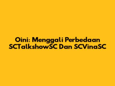 Oini: Menggali Perbedaan SCTalkshowSC Dan SCVinaSC