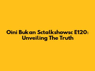 Oini Bukan Sctalkshowsc E120: Unveiling The Truth