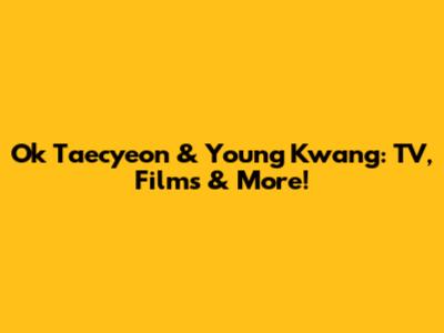Ok Taecyeon & Young Kwang: TV, Films & More!