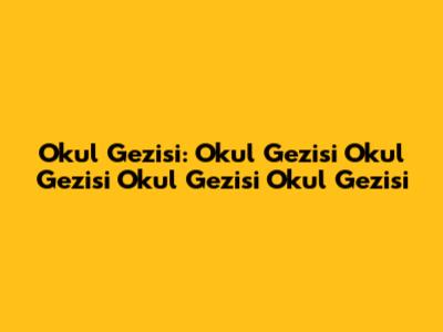 Okul Gezisi: Okul Gezisi Okul Gezisi Okul Gezisi Okul Gezisi