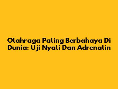 Olahraga Paling Berbahaya Di Dunia: Uji Nyali Dan Adrenalin
