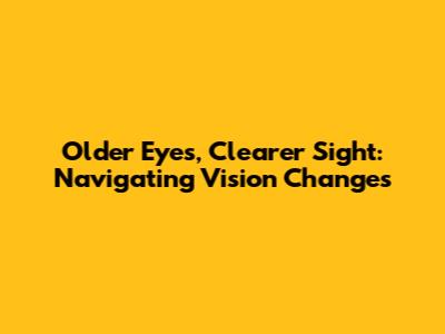 Older Eyes, Clearer Sight: Navigating Vision Changes