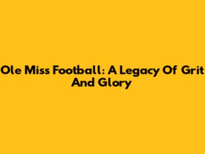 Ole Miss Football: A Legacy Of Grit And Glory