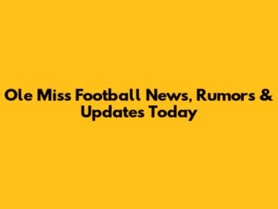 Ole Miss Football News, Rumors & Updates Today