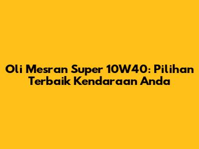 Oli Mesran Super 10W40: Pilihan Terbaik Kendaraan Anda
