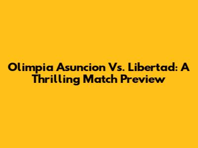 Olimpia Asuncion Vs. Libertad: A Thrilling Match Preview