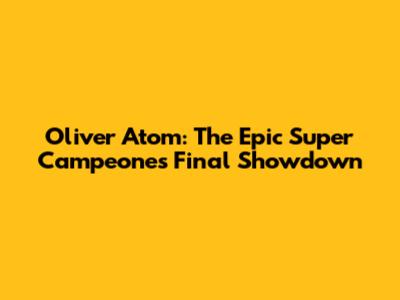 Oliver Atom: The Epic Super Campeones Final Showdown
