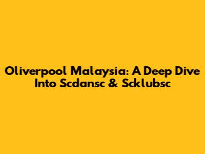 Oliverpool Malaysia: A Deep Dive Into Scdansc & Scklubsc