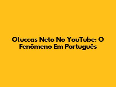 Oluccas Neto No YouTube: O Fenômeno Em Português