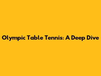 Olympic Table Tennis: A Deep Dive