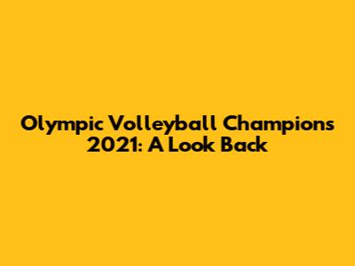 Olympic Volleyball Champions 2021: A Look Back