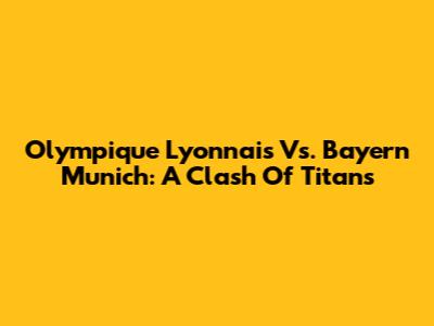Olympique Lyonnais Vs. Bayern Munich: A Clash Of Titans