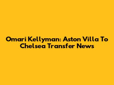 Omari Kellyman: Aston Villa To Chelsea Transfer News