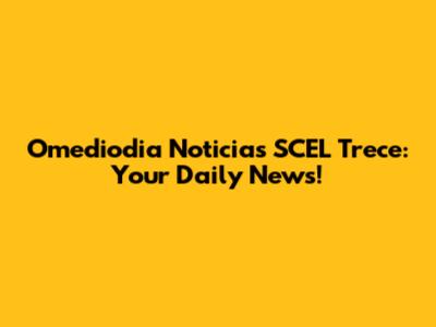 Omediodia Noticias SCEL Trece: Your Daily News!