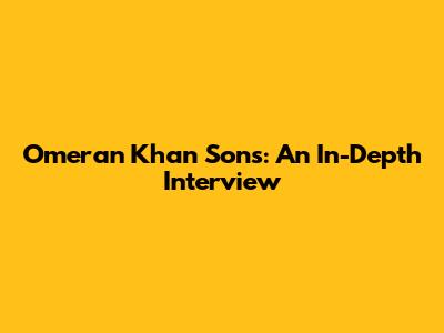 Omeran Khan Sons: An In-Depth Interview