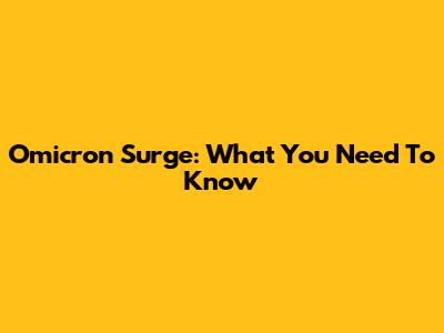 Omicron Surge: What You Need To Know