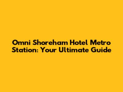 Omni Shoreham Hotel Metro Station: Your Ultimate Guide