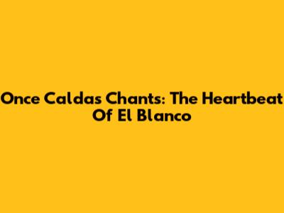 Once Caldas Chants: The Heartbeat Of El Blanco
