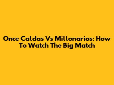 Once Caldas Vs Millonarios: How To Watch The Big Match