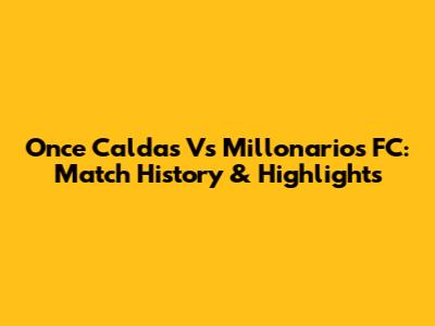 Once Caldas Vs Millonarios FC: Match History & Highlights