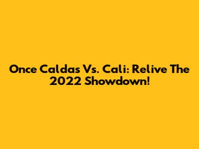 Once Caldas Vs. Cali: Relive The 2022 Showdown!