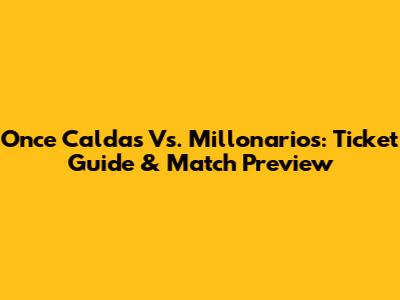 Once Caldas Vs. Millonarios: Ticket Guide & Match Preview