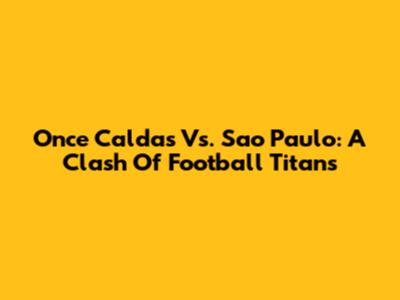 Once Caldas Vs. Sao Paulo: A Clash Of Football Titans