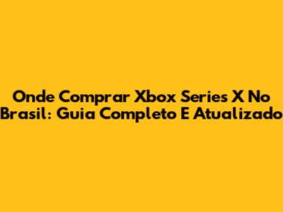 Onde Comprar Xbox Series X No Brasil: Guia Completo E Atualizado