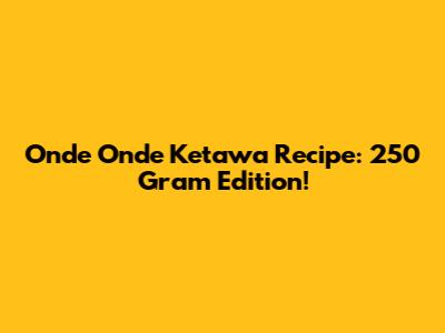 Onde Onde Ketawa Recipe: 250 Gram Edition!