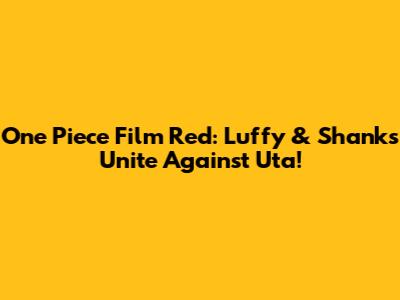 One Piece Film Red: Luffy & Shanks Unite Against Uta!