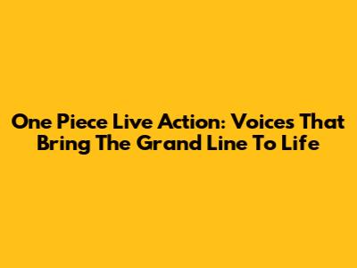 One Piece Live Action: Voices That Bring The Grand Line To Life